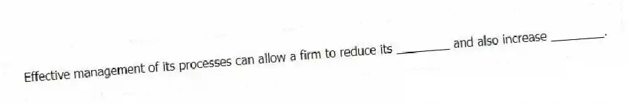 Effective management of its processes can allow a firm to reduce its ________ and also increase ________.