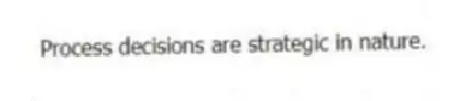 Process decisions are strategic in nature.