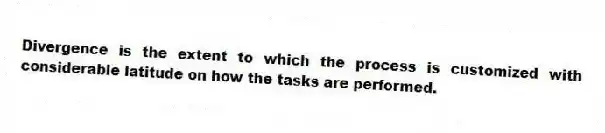 Divergence is the extent to which the process is customized with considerable latitude on how the tasks are performed.