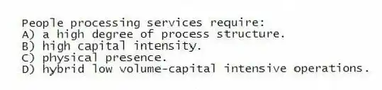 People processing services require:
A) a high degree of process structure.
B) high capital intensity.
C) physical presence.
D) hybrid low volume-capital intensive operations.