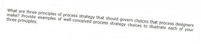 What are three principles of process strategy that should govern choices that process designers make? Provide examples of well-conceived process strategy choices to illustrate each of your three principles.