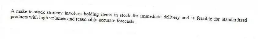 A make-to-stock strategy involves holding items in stock for immediate delivery and is feasible for standardized products with high volumes and reasonably accurate forecasts.