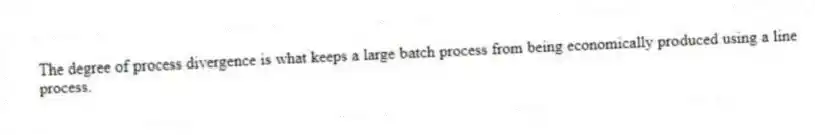 The degree of process divergence is what keeps a large batch process from being economically produced using a line process.