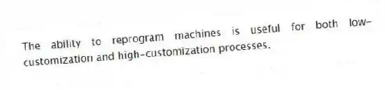 The ability to reprogram machines is useful for both low-customization and high-customization processes.