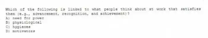 Which of the following is linked to what people think about at work that satisfies them (e.g., advancement, recognition, and achievement)?
A) need for power
B) physiological
C) hygienes
D) motivators