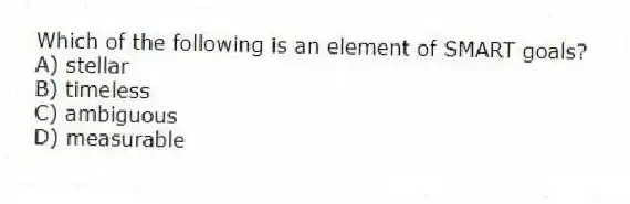Which of the following is an element of SMART goals?
A) stellar
B) timeless
C) ambiguous
D) measurable