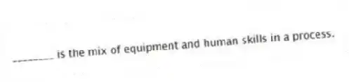________ is the mix of equipment and human skills in a process.