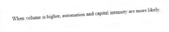 When volume is higher, automation and capital intensity are more likely.