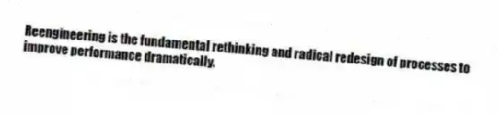 Reengineering is the fundamental rethinking and radical redesign of processes to improve performance dramatically.