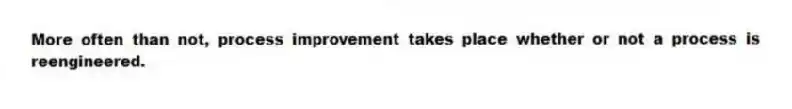 More often than not, process improvement takes place whether or not a process is reengineered.