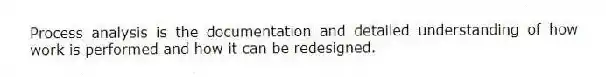 Process analysis is the documentation and detailed understanding of how work is performed and how it can be redesigned.