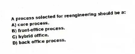 A process selected for reengineering should be a:
A) core process.
B) front-office process.
C) hybrid office.
D) back office process.