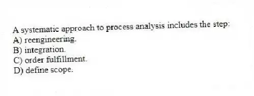 A systematic approach to process analysis includes the step:
A) reengineering.
B) integration.
C) order fulfillment.
D) define scope.