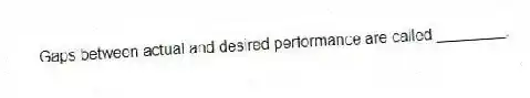 Gaps between actual and desired performance are called ________.
