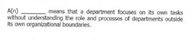 A(n) ________ means that a department focuses on its own tasks without understanding the role and processes of departments outside its own organizational boundaries.