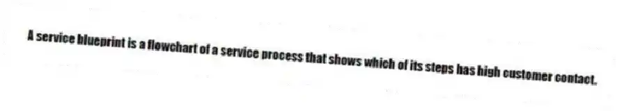 A service blueprint is a flowchart of a service process that shows which of its steps has high customer contact.