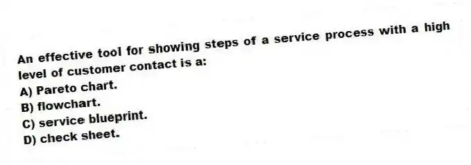 An effective tool for showing steps of a service process with a high level of customer contact is a:
A) Pareto chart.
B) flowchart.
C) service blueprint.
D) check sheet.