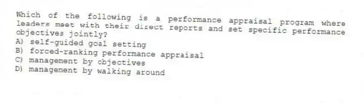 Which of the following is a performance appraisal program where leaders meet with their direct reports and set specific performance objectives jointly?
A) self-guided goal setting
B) forced-ranking performance appraisal
C) management by objectives
D) management by walking around