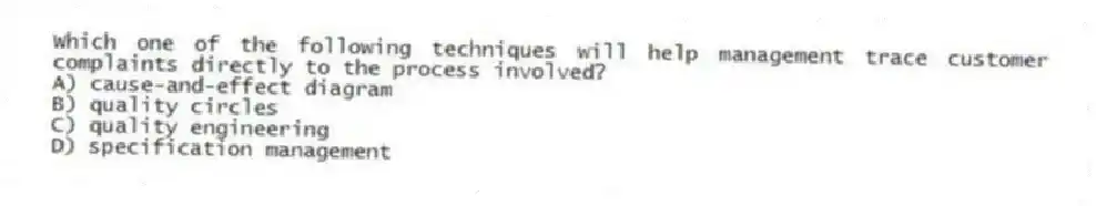 Which one of the following techniques will help management trace customer complaints directly to the process involved?
A) cause-and-effect diagram
B) quality circles
C) quality engineering
D) specification management