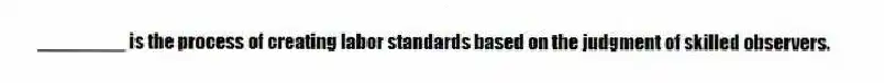 ________ is the process of creating labor standards based on the judgment of skilled observers.