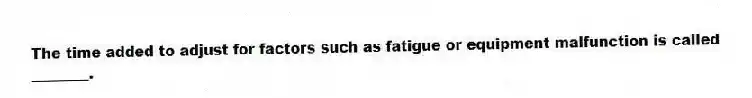 The time added to adjust for factors such as fatigue or equipment malfunction is called ________.