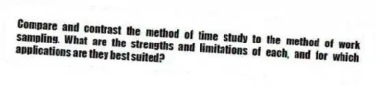 Compare and contrast the method of time study to the method of work sampling. What are the strengths and limitations of each, and for which applications are they best suited?
