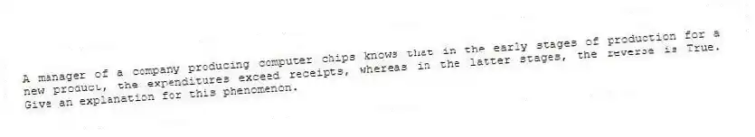 A manager of a company producing computer chips knows that in the early stages of production for a new product, the expenditures exceed receipts, whereas in the latter stages, the reverse is True. Give an explanation for this phenomenon.