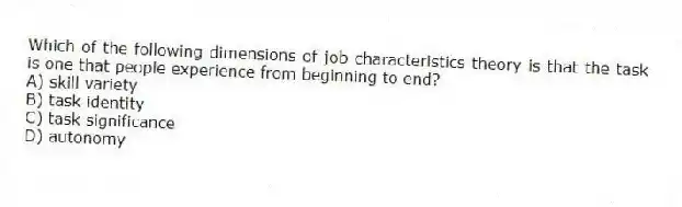 Which of the following dimensions of job characteristics theory is that the task is one that people experience from beginning to end?
A) skill variety
B) task identity
C) task significance
D) autonomy