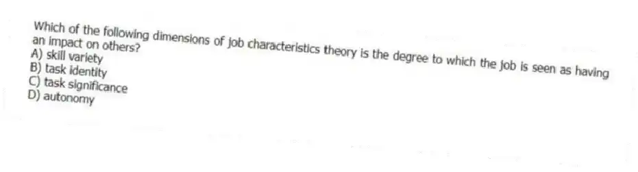 Which of the following dimensions of job characteristics theory is the degree to which the job is seen as having an impact on others?
A) skill variety
B) task identity
C) task significance
D) autonomy