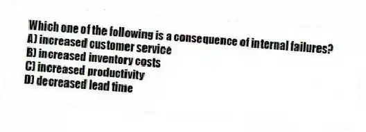 Which one of the following is a consequence of internal failures?
A) increased customer service
B) increased inventory costs
C) increased productivity
D) decreased lead time