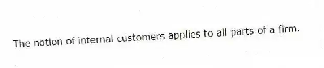 The notion of internal customers applies to all parts of a firm.