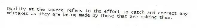 Quality at the source refers to the effort to catch and correct any mistakes as they are being made by those that are making them.