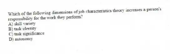 Which of the following dimensions of job characteristics theory increases a person's responsibility for the work they perform?
A) skill variety
B) task identity
C) task significance
D) autonomy