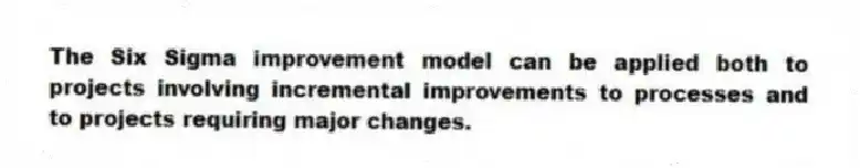 The Six Sigma improvement model can be applied both to projects involving incremental improvements to processes and to projects requiring major changes.