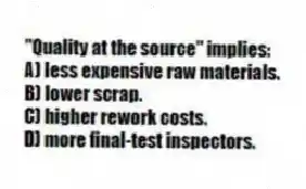"Quality at the source" implies:
A) less expensive raw materials.
B) lower scrap.
C) higher rework costs.
D) more final-test inspectors.