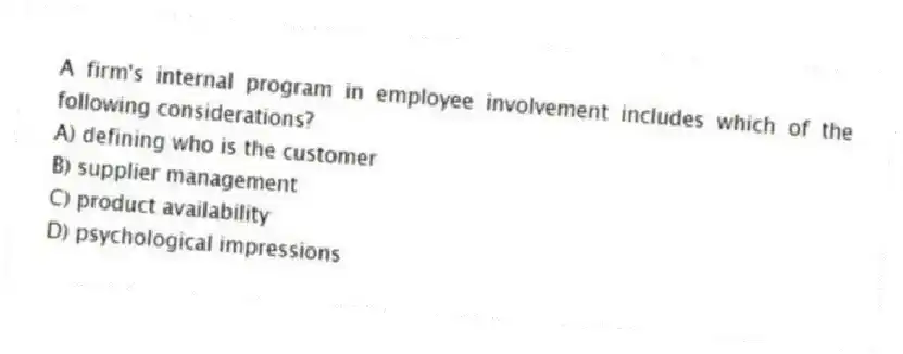 A firm's internal program in employee involvement includes which of the following considerations?
A) defining who is the customer
B) supplier management
C) product availability
D) psychological impressions