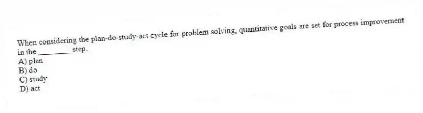 When considering the plan-do-study-act cycle for problem solving, quantitative goals are set for process improvement in the ________ step.
A) plan
B) do
C) study
D) act