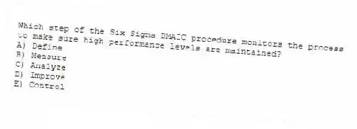 Which step of the Six Sigma DMAIC procedure monitors the process to make sure high performance levels are maintained?
A) Define
B) Measure
C) Analyze
D) Improve
E) Control
