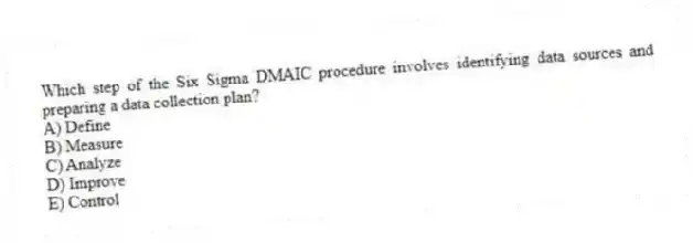 Which step of the Six Sigma DMAIC procedure involves identifying data sources and preparing a data collection plan?
A) Define
B) Measure
C) Analyze
D) Improve
E) Control