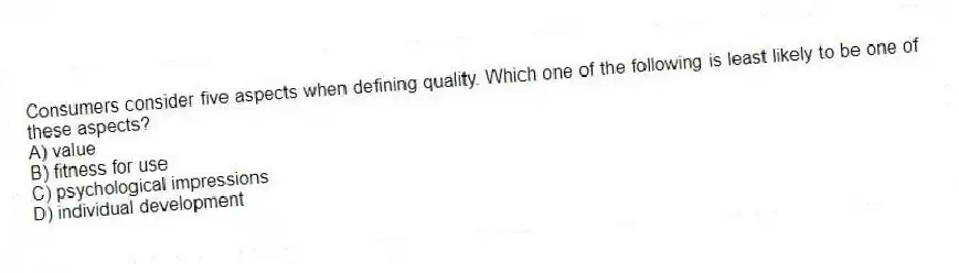 Consumers consider five aspects when defining quality. Which one of the following is least likely to be one of these aspects?
A) value
B) fitness for use
C) psychological impressions
D) individual development