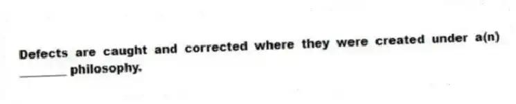 Defects are caught and corrected where they were created under a(n) ________ philosophy.