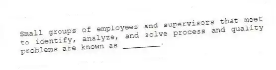 Small groups of employees and supervisors that meet to identify, analyze, and solve process and quality problems are known as ________.