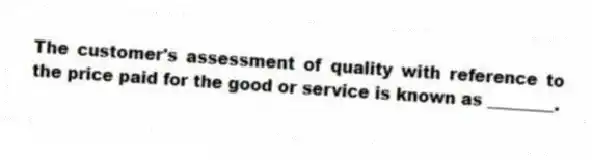 The customer's assessment of quality with reference to the price paid for the good or service is known as ________.