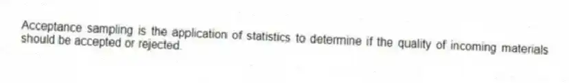 Acceptance sampling is the application of statistics to determine if the quality of incoming materials should be accepted or rejected.