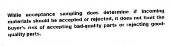 While acceptance sampling does determine if incoming materials should be accepted or rejected, it does not limit the buyer's risk of accepting bad-quality parts or rejecting good-quality parts.