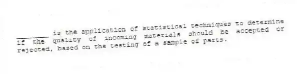 ________ is the application of statistical techniques to determine if the quality of incoming materials should be accepted or rejected, based on the testing of a sample of parts.