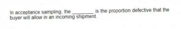 In acceptance sampling, the ________ is the proportion defective that the buyer will allow in an incoming shipment.