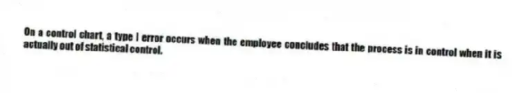 On a control chart, a type I error occurs when the employee concludes that the process is in control when it is actually out of statistical control.