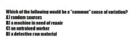 Which of the following would be a "common" cause of variation?
A) random sources
B) a machine in need of repair
C) an untrained worker
D) a defective raw material