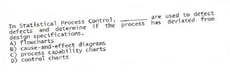 In Statistical Process Control, ________ are used to detect defects and determine if the process has deviated from design specifications.
A) flowcharts
B) cause-and-effect diagrams
C) process capability charts
D) control charts